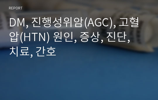 DM, 진행성위암(AGC), 고혈압(HTN) 원인, 증상, 진단, 치료, 간호