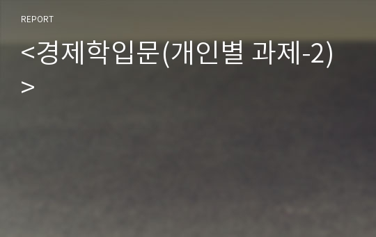 &lt;경제학입문(개인별 과제-2)&gt;