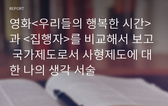 영화&lt;우리들의 행복한 시간&gt;과 &lt;집행자&gt;를 비교해서 보고 국가제도로서 사형제도에 대한 나의 생각 서술