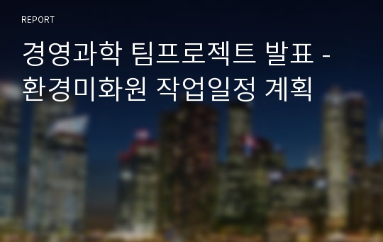 경영과학 팀프로젝트 발표 -환경미화원 작업일정 계획