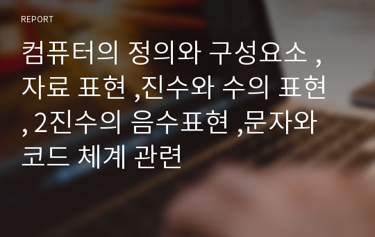 컴퓨터의 정의와 구성요소 ,자료 표현 ,진수와 수의 표현 , 2진수의 음수표현 ,문자와 코드 체계 관련