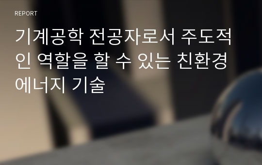 기계공학 전공자로서 주도적인 역할을 할 수 있는 친환경 에너지 기술