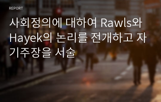 사회정의에 대하여 Rawls와 Hayek의 논리를 전개하고 자기주장을 서술