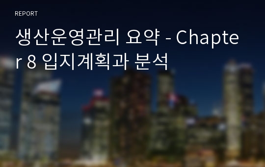 생산운영관리 요약 - Chapter 8 입지계획과 분석