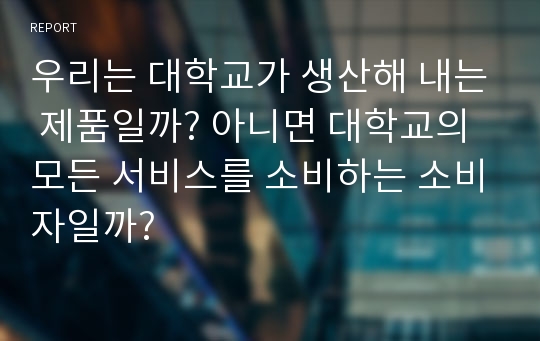 우리는 대학교가 생산해 내는 제품일까? 아니면 대학교의 모든 서비스를 소비하는 소비자일까?