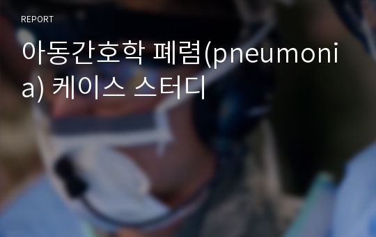 아동간호학 폐렴(pneumonia) 케이스 스터디