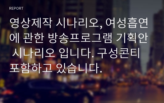 영상제작 시나리오, 여성흡연에 관한 방송프로그램 기획안 시나리오 입니다. 구성콘티 포함하고 있습니다.