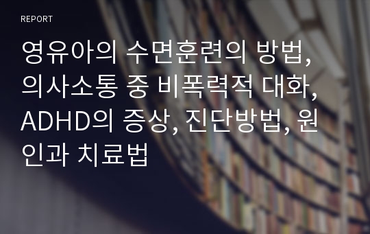 영유아의 수면훈련의 방법, 의사소통 중 비폭력적 대화, ADHD의 증상, 진단방법, 원인과 치료법