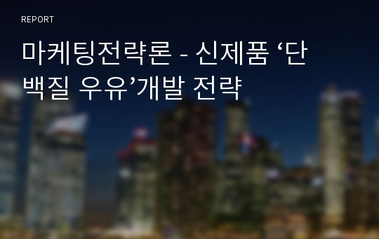 마케팅전략론 - 신제품 ‘단백질 우유’개발 전략