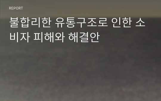 불합리한 유통구조로 인한 소비자 피해와 해결안