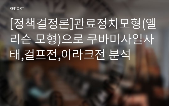 [정책결정론]관료정치모형(엘리슨 모형)으로 쿠바미사일사태,걸프전,이라크전 분석