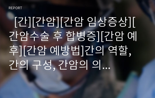   [간][간암][간암 임상증상][간암수술 후 합병증][간암 예후][간암 예방법]간의 역할, 간의 구성, 간암의 의미, 간암의 임상증상, 간암 관련 통계, 간암의 검사법, 간암수술 후 합병증, 간암의 예후, 간암의 예방법