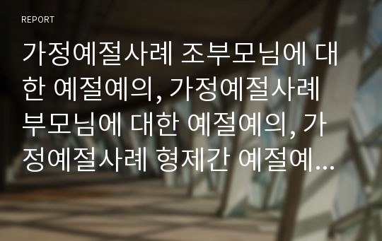 가정예절사례 조부모님에 대한 예절예의, 가정예절사례 부모님에 대한 예절예의, 가정예절사례 형제간 예절예의, 가정예절사례 웃어른과 아랫사람에 대한 예절예의, 가정예절사례 친척간 호칭예절예의(예의범절)