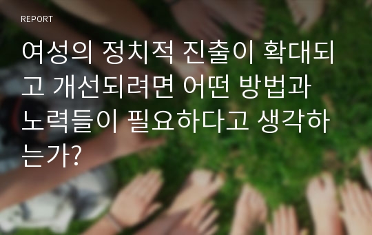 여성의 정치적 진출이 확대되고 개선되려면 어떤 방법과 노력들이 필요하다고 생각하는가?