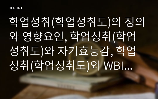 학업성취(학업성취도)의 정의와 영향요인, 학업성취(학업성취도)와 자기효능감, 학업성취(학업성취도)와 WBI피드백, 학업성취(학업성취도)와 고급수준질문, 학업성취(학업성취도)와 교사학생간 인간관계, 내적통제