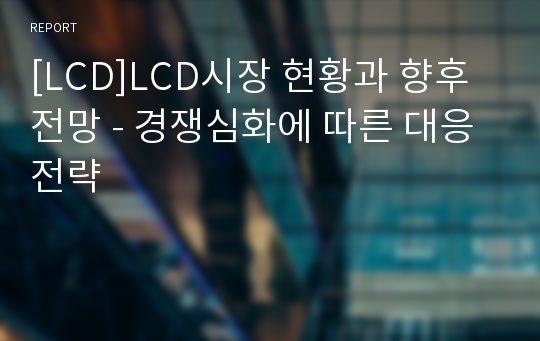 [LCD]LCD시장 현황과 향후 전망 - 경쟁심화에 따른 대응전략