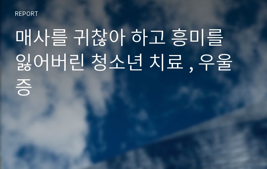 매사를 귀찮아 하고 흥미를 잃어버린 청소년 치료 , 우울증