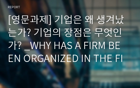 [영문과제] 기업은 왜 생겨났는가? 기업의 장점은 무엇인가? _WHY HAS A FIRM BEEN ORGANIZED IN THE FIRST PLACE?