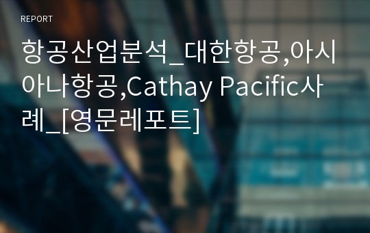 항공산업분석_대한항공,아시아나항공,Cathay Pacific사례_[영문레포트]