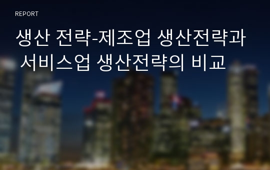 생산 전략-제조업 생산전략과 서비스업 생산전략의 비교