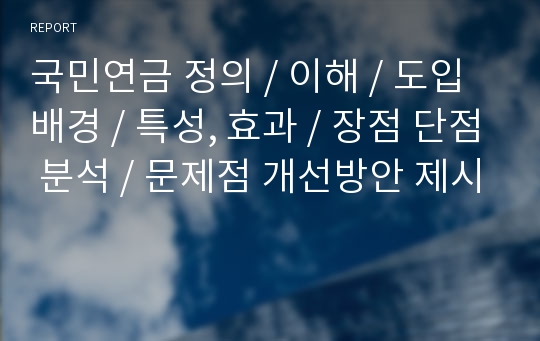 국민연금 정의 / 이해 / 도입 배경 / 특성, 효과 / 장점 단점 분석 / 문제점 개선방안 제시