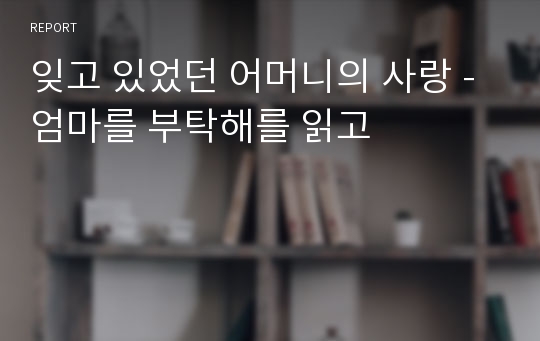 잊고 있었던 어머니의 사랑 - 엄마를 부탁해를 읽고