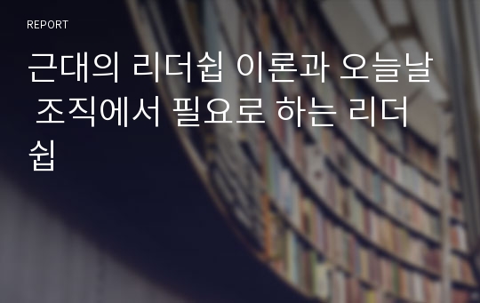 근대의 리더쉽 이론과 오늘날 조직에서 필요로 하는 리더쉽