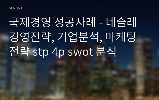 국제경영 성공사례 - 네슬레 경영전략, 기업분석, 마케팅전략 stp 4p swot 분석