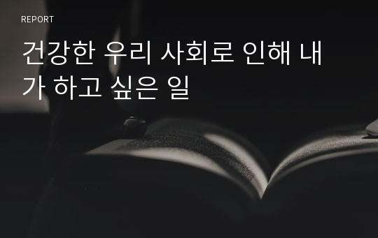 건강한 우리 사회로 인해 내가 하고 싶은 일