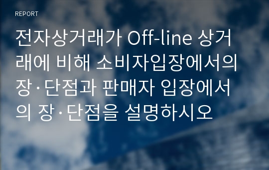 전자상거래가 Off-line 상거래에 비해 소비자입장에서의 장·단점과 판매자 입장에서의 장·단점을 설명하시오