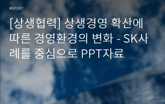 [상생협력] 상생경영 확산에 따른 경영환경의 변화 - SK사례를 중심으로 PPT자료