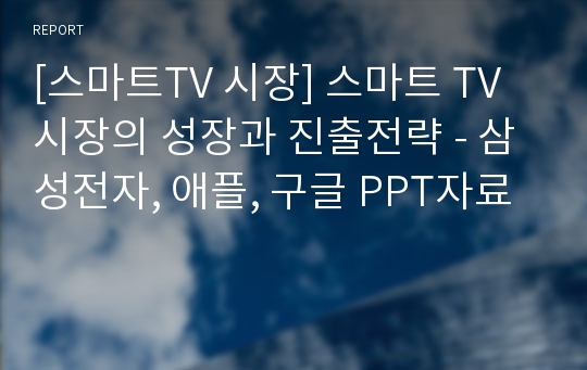 [스마트TV 시장] 스마트 TV 시장의 성장과 진출전략 - 삼성전자, 애플, 구글 PPT자료