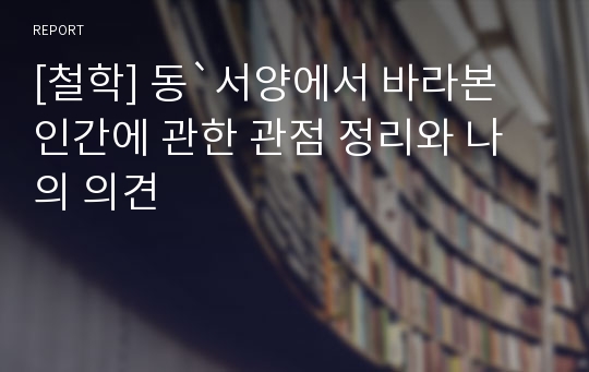 [철학] 동`서양에서 바라본 인간에 관한 관점 정리와 나의 의견