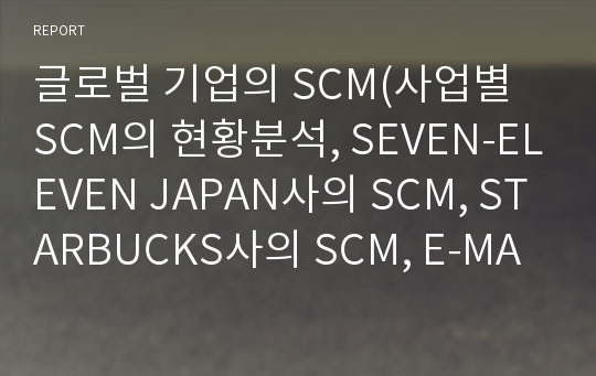 글로벌 기업의 SCM(사업별 SCM의 현황분석, SEVEN-ELEVEN JAPAN사의 SCM, STARBUCKS사의 SCM, E-MART사의 SCM, SCM의 응용기술)