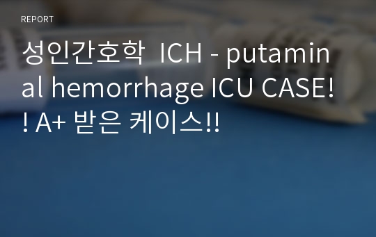 성인간호학  ICH - putaminal hemorrhage ICU CASE!! A+ 받은 케이스!!