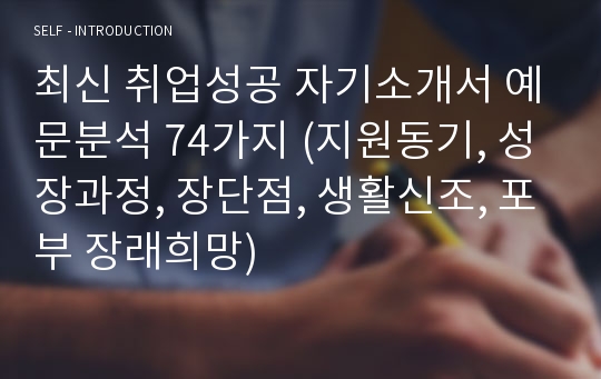 최신 취업성공 자기소개서 예문분석 74가지 (지원동기, 성장과정, 장단점, 생활신조, 포부 장래희망)