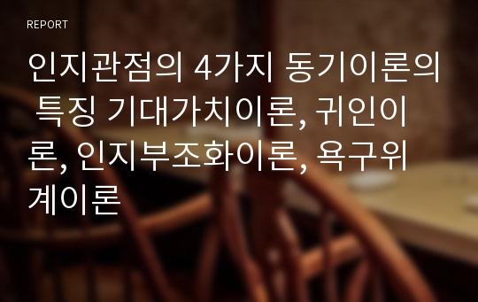 인지관점의 4가지 동기이론의 특징 기대가치이론, 귀인이론, 인지부조화이론, 욕구위계이론