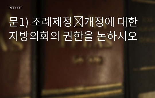 문1) 조례제정․개정에 대한 지방의회의 권한을 논하시오