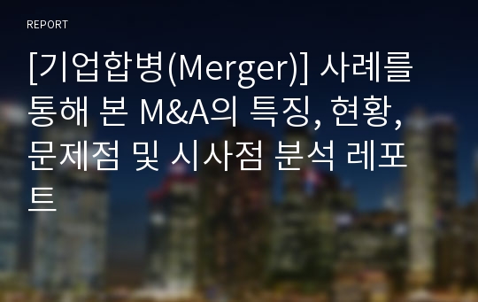 [기업합병(Merger)] 사례를 통해 본 M&amp;A의 특징, 현황, 문제점 및 시사점 분석 레포트