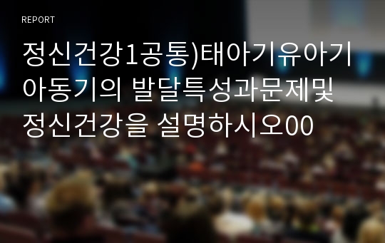 정신건강1공통)태아기유아기아동기의 발달특성과문제및 정신건강을 설명하시오00