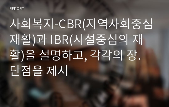 사회복지-CBR(지역사회중심 재활)과 IBR(시설중심의 재활)을 설명하고, 각각의 장. 단점을 제시