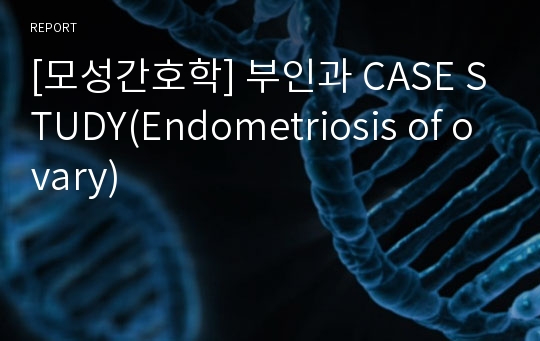 [모성간호학] 부인과 CASE STUDY(Endometriosis of ovary)