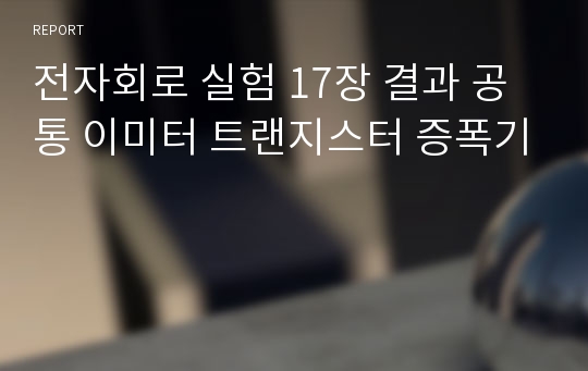 전자회로 실험 17장 결과 공통 이미터 트랜지스터 증폭기