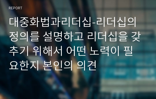 대중화법과리더십-리더십의 정의를 설명하고 리더십을 갖추기 위해서 어떤 노력이 필요한지 본인의 의견