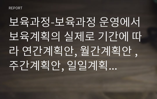 보육과정-보육과정 운영에서 보육계획의 실제로 기간에 따라 연간계획안, 월간계획안 , 주간계획안, 일일계획안으로 구성한다. 연령과 주제는 자유로 연간보육계획안과 주간보육계획안을 작성하여 제출