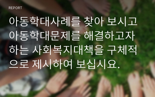 아동학대사례를 찾아 보시고 아동학대문제를 해결하고자 하는 사회복지대책을 구체적으로 제시하여 보십시요.