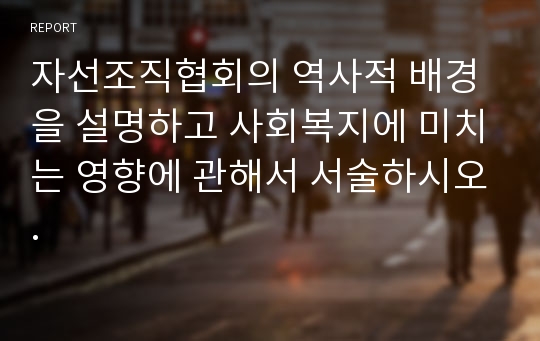 자선조직협회의 역사적 배경을 설명하고 사회복지에 미치는 영향에 관해서 서술하시오.