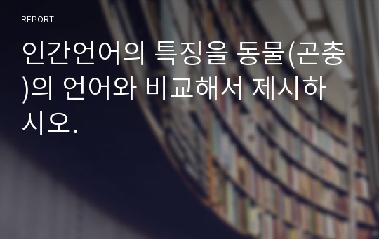 인간언어의 특징을 동물(곤충)의 언어와 비교해서 제시하시오.