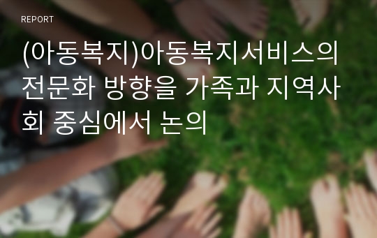 (아동복지)아동복지서비스의 전문화 방향을 가족과 지역사회 중심에서 논의