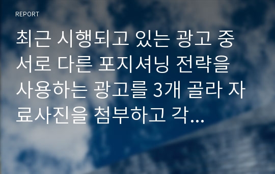 최근 시행되고 있는 광고 중 서로 다른 포지셔닝 전략을 사용하는 광고를 3개 골라 자료사진을 첨부하고 각 광고의 포지셔닝 전략을 분석해보자